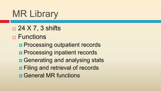 MR Library
   24 X 7, 3 shifts
   Functions
     Processing  outpatient records
     Processing inpatient records
     Generating and analysing stats
     Filing and retrieval of records
     General MR functions
 