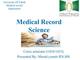 University Of Tabuk
  Medical record
    department




           Medical Record
              Science


               Corse semester (1434/1433)
           Presented By: Murad younis RN,MS
 