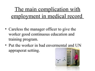 The main complication with
   employment in medical record

• Careless the manager officer to give the
  worker good continuous education and
  training program.
• Put the worker in bad envermental and UN
  appraperat setting.
 