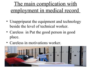 The main complication with
  employment in medical record
• Unappriparat the equipment and technology
  beside the level of technical worker.
• Careless in Put the good person in good
  place.
• Careless in motivations worker.
 