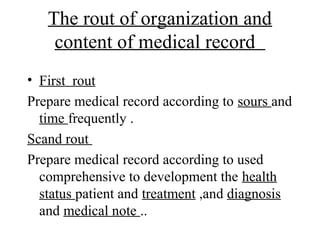 The rout of organization and
    content of medical record
• First rout
Prepare medical record according to sours and
  time frequently .
Scand rout
Prepare medical record according to used
  comprehensive to development the health
  status patient and treatment ,and diagnosis
  and medical note ..
 