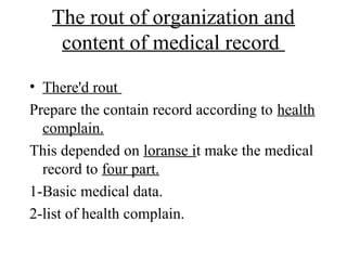 The rout of organization and
    content of medical record
• There'd rout
Prepare the contain record according to health
  complain.
This depended on loranse it make the medical
  record to four part.
1-Basic medical data.
2-list of health complain.
 