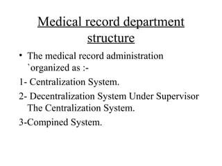 Medical record department
            structure
• The medical record administration
  `organized as :-
1- Centralization System.
2- Decentralization System Under Supervisor
  The Centralization System.
3-Compined System.
 