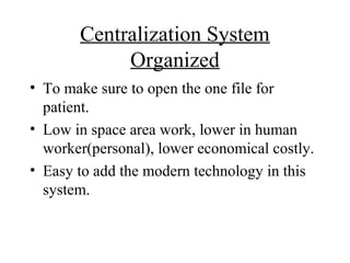 Centralization System
            Organized
• To make sure to open the one file for
  patient.
• Low in space area work, lower in human
  worker(personal), lower economical costly.
• Easy to add the modern technology in this
  system.
 