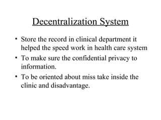 Decentralization System
• Store the record in clinical department it
  helped the speed work in health care system
• To make sure the confidential privacy to
  information.
• To be oriented about miss take inside the
  clinic and disadvantage.
 