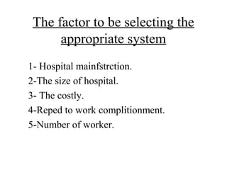 The factor to be selecting the
      appropriate system
1- Hospital mainfstrction.
2-The size of hospital.
3- The costly.
4-Reped to work complitionment.
5-Number of worker.
 