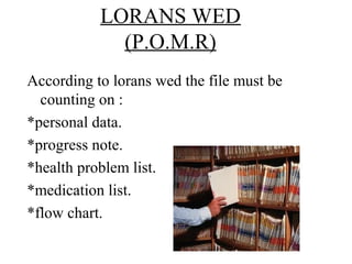 LORANS WED
             (P.O.M.R)
According to lorans wed the file must be
  counting on :
*personal data.
*progress note.
*health problem list.
*medication list.
*flow chart.
 