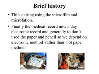 Brief history
• Thin starting using the microfilm and
  microfation.
• Finally the medical record now a day
  electronic record and generally to don’t
  used the paper and pencil so we depend on
  electronic method rather than not paper
  method.
 