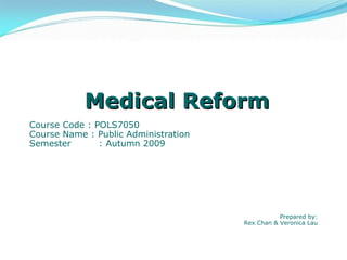 Medical Reform Course Code : POLS7050 Course Name : Public Administration Semester : Autumn 2009 Prepared by: Rex Chan & Veronica Lau 