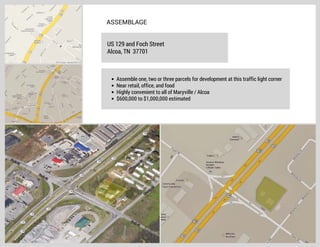 ASSEMBLAGE
US 129 and Foch Street
Alcoa, TN 37701

Assemble one, two or three parcels for development at this traffic light corner
Near retail, office, and food
Highly convenient to all of Maryville / Alcoa
$600,000 to $1,000,000 estimated

 