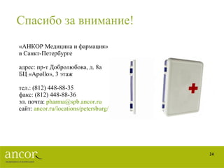 Спасибо за внимание! «АНКОР Медицина и фармация» в Санкт-Петербурге адрес: пр-т Добролюбова, д. 8а БЦ « Apollo » , 3  этаж  тел.: (812) 448-88-35 факс: (812) 448-88-36 эл. почта:  [email_address] сайт:  ancor.ru/locations/petersburg /   