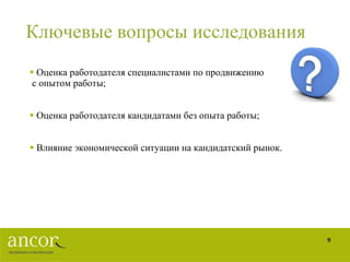Ключевые вопросы исследования Оценка работодателя специалистами по продвижению с опытом работы; Оценка работодателя кандидатами без опыта работы; Влияние экономической ситуации на кандидатский рынок. 