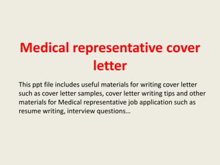 Medical representative cover
letter
This ppt file includes useful materials for writing cover letter
such as cover letter samples, cover letter writing tips and other
materials for Medical representative job application such as
resume writing, interview questions…

 