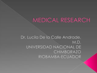 MEDICAL RESEARCH Dr. Lucila De la Calle Andrade, M.D. UNIVERSIDAD NACIONAL DE CHIMBORAZO  RIOBAMBA-ECUADOR 