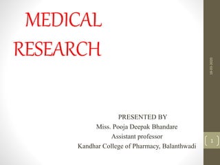 MEDICAL
RESEARCH
PRESENTED BY
Miss. Pooja Deepak Bhandare
Assistant professor
Kandhar College of Pharmacy, Balanthwadi
18-03-2020
1
 