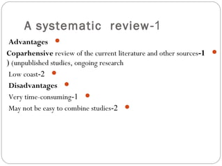 1-A systematic review
Advantages
1-Coparhensive review of the current literature and other sources
(unpublished studies, ongoing research(
2-Low coast
Disadvantages
1-Very time-consuming
2-May not be easy to combine studies
 
