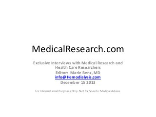 MedicalResearch.com
Exclusive Interviews with Medical Research and
Health Care Researchers
Editor: Marie Benz, MD
info@Hemodialysis.com
December 15 2013
For Informational Purposes Only: Not for Specific Medical Advice.

 