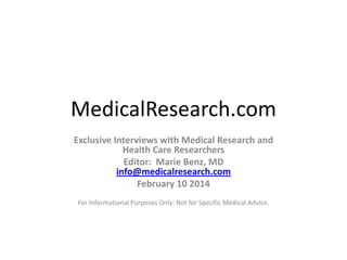MedicalResearch.com
Exclusive Interviews with Medical Research and
Health Care Researchers
Editor: Marie Benz, MD
info@medicalresearch.com
February 10 2014
For Informational Purposes Only: Not for Specific Medical Advice.

 