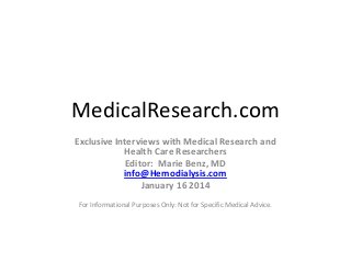 MedicalResearch.com
Exclusive Interviews with Medical Research and
Health Care Researchers
Editor: Marie Benz, MD
info@Hemodialysis.com
January 16 2014
For Informational Purposes Only: Not for Specific Medical Advice.

 