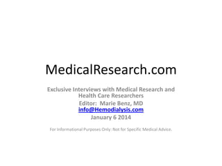 MedicalResearch.com
Exclusive Interviews with Medical Research and
Health Care Researchers
Editor: Marie Benz, MD
info@Hemodialysis.com
January 6 2014
For Informational Purposes Only: Not for Specific Medical Advice.

 