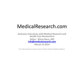 MedicalResearch.com
Exclusive Interviews with Medical Research and
Health Care Researchers
Editor: Marie Benz, MD
info@medicalresearch.com
March 14 2014
For Informational Purposes Only: Not for Specific Medical Advice.
 