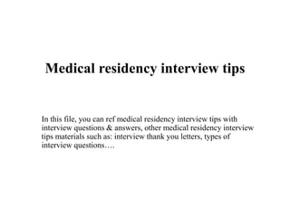 Medical residency interview tips
In this file, you can ref medical residency interview tips with
interview questions & answers, other medical residency interview
tips materials such as: interview thank you letters, types of
interview questions….
 