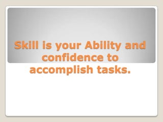 Skill is your Ability and confidence to accomplish tasks. 