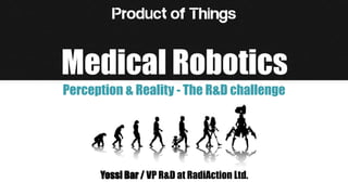 Medical Robotics
Perception & Reality - The R&D challenge
Yossi Bar / VP R&D at RadiAction Ltd.
 