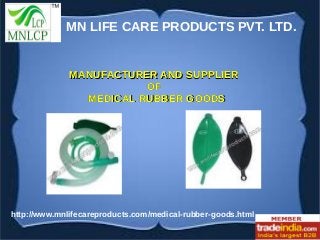 MN LIFE CARE PRODUCTS PVT. LTD. 
MMAANNUUFFAACCTTUURREERR AANNDD SSUUPPPPLLIIEERR 
OOFF 
MMEEDDIICCAALL RRUUBBBBEERR GGOOOODDSS 
http://www.mnlifecareproducts.com/medical-rubber-goods.html 
 