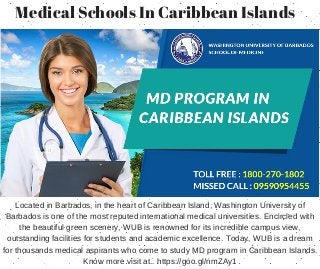 Medical Schools In Caribbean Islands
Located in Barbados, in the heart of Caribbean Island, Washington University of
Barbados is one of the most reputed international medical universities. Encircled with
the beautiful green scenery, WUB is renowned for its incredible campus view,
outstanding facilities for students and academic excellence. Today, WUB is a dream
for thousands medical aspirants who come to study MD program in Caribbean Islands.
Know more visit at.. https://goo.gl/nmZAy1
 