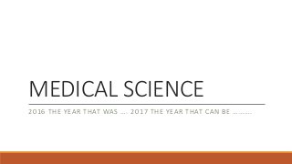 MEDICAL SCIENCE
2016 THE YEAR THAT WAS …. 2017 THE YEAR THAT CAN BE ……….
 