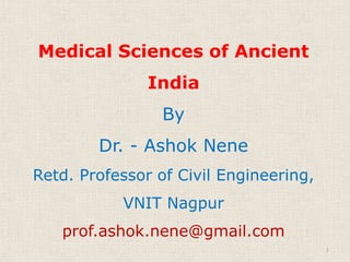Medical Sciences of Ancient
India
By
Dr. - Ashok Nene
Retd. Professor of Civil Engineering,
VNIT Nagpur
prof.ashok.nene@gmail.com
1
 