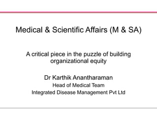 Medical & Scientific Affairs (M & SA) A critical piece in the puzzle of building organizational equity Dr Karthik Anantharaman Head of Medical Team Integrated Disease Management Pvt Ltd 