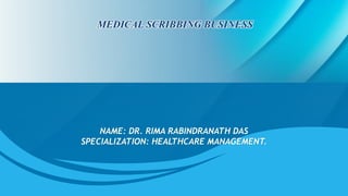MEDICAL SCRIBBING BUSINESS
NAME: DR. RIMA RABINDRANATH DAS
SPECIALIZATION: HEALTHCARE MANAGEMENT.
 