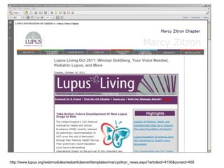 http://www.lupus.org/webmodules/webarticlesnet/templates/marcy
        zitron_news.aspx?articleid=4150&zoneid=400




http://www.lupus.org/webmodules/webarticlesnet/templates/marcyzitron_news.aspx?articleid=4150&zoneid=400
 