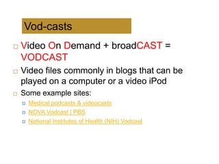 Vod-casts
   Video On Demand + broadCAST =
    VODCAST
   Video files commonly in blogs that can be
    played on a computer or a video iPod
   Some example sites:
       Medical podcasts & videocasts
       NOVA Vodcast | PBS
       National Institutes of Health (NIH) Vodcast
 