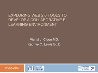 EXPLORING WEB 2.0 TOOLS TO
  DEVELOP A COLLABORATIVE E-
  LEARNING ENVIRONMENT


             Michal J. Cidon MD.
            Kadriye O. Lewis Ed.D




WGEA 2012
 