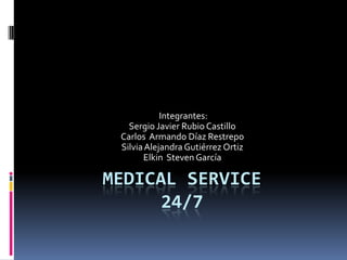 Integrantes:
   Sergio Javier Rubio Castillo
 Carlos Armando Díaz Restrepo
 Silvia Alejandra Gutiérrez Ortiz
       Elkin Steven García

MEDICAL SERVICE
      24/7
 