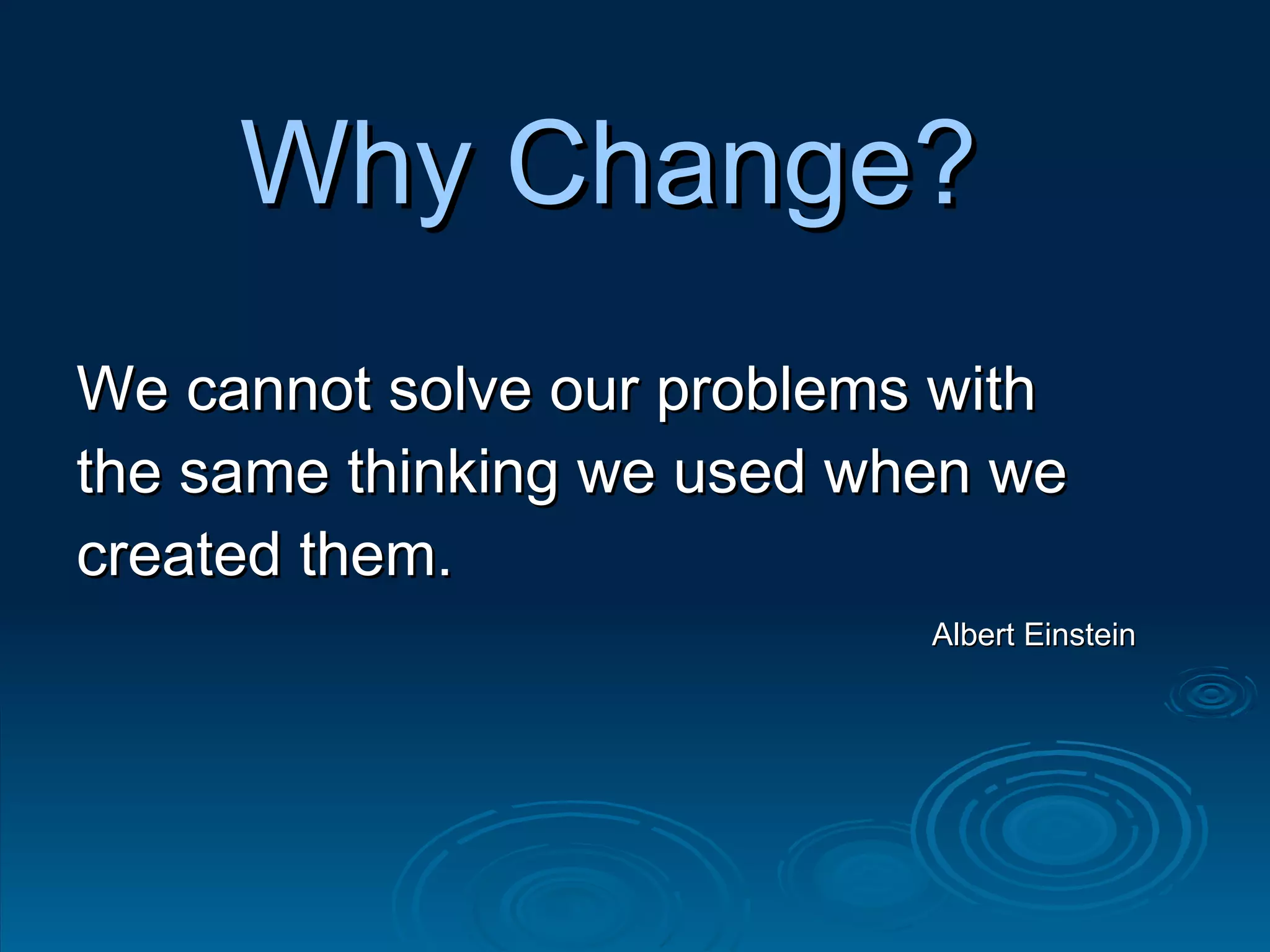 Why Change? We cannot solve our problems with the same thinking we used when we created them.  Albert Einstein 