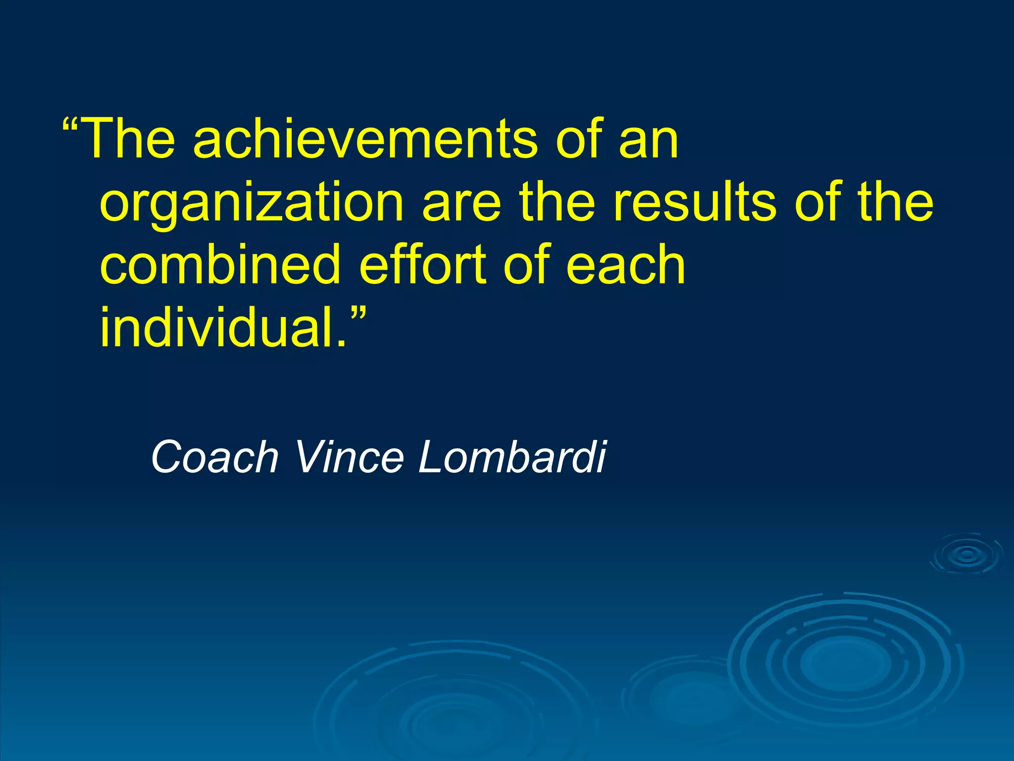 “ The achievements of an organization are the results of the combined effort of each individual.” Coach Vince Lombardi 