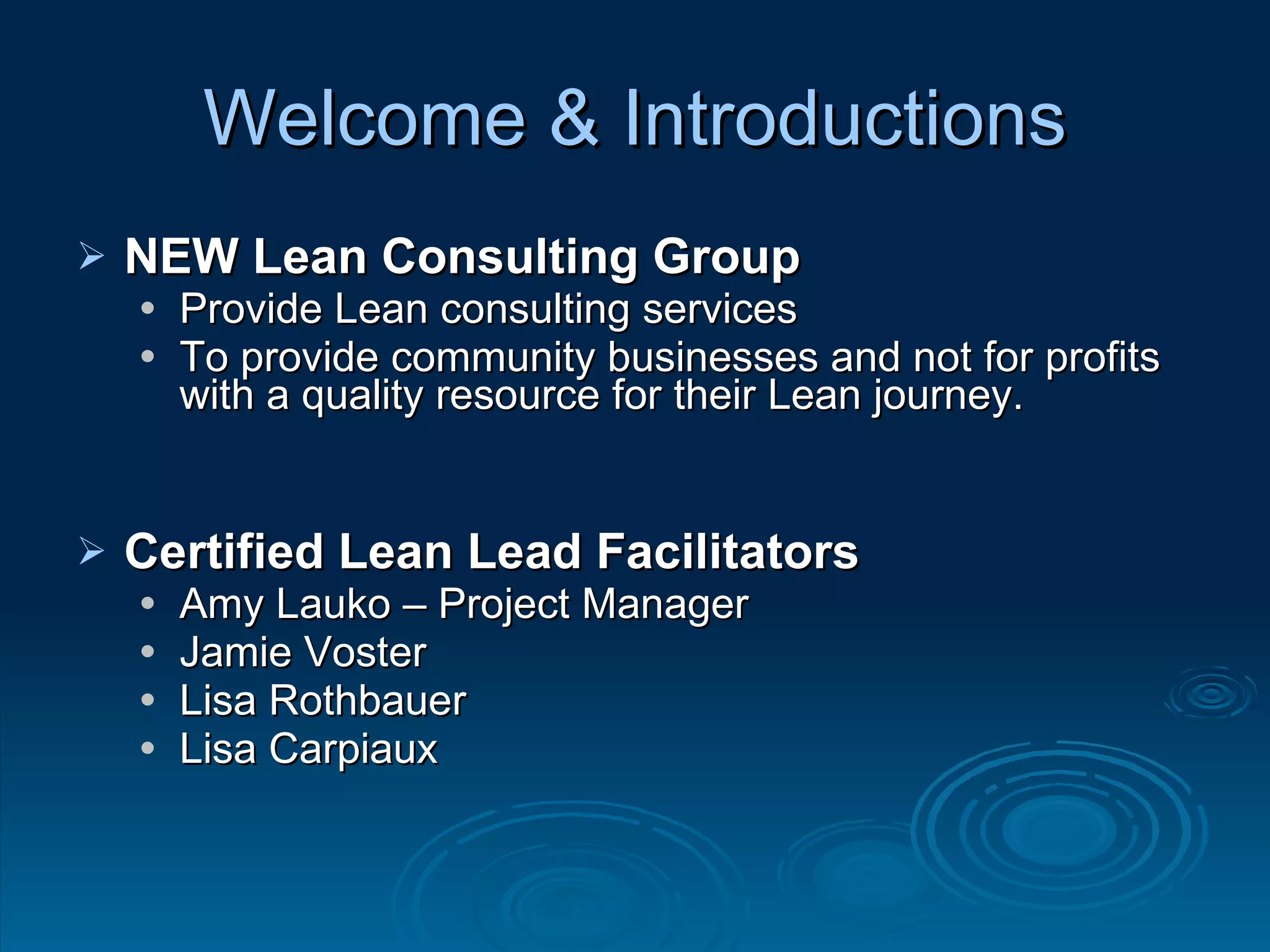 NEW Lean Consulting Group Provide Lean consulting services  To provide community businesses and not for profits with a quality resource for their Lean journey. Certified Lean Lead Facilitators Amy Lauko – Project Manager Jamie Voster Lisa Rothbauer Lisa Carpiaux Welcome & Introductions 