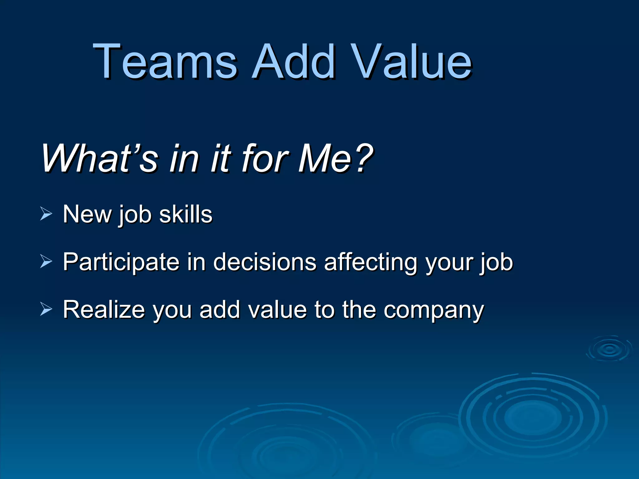 Teams Add Value What’s in it for Me? New job skills Participate in decisions affecting your job Realize you add value to the company 