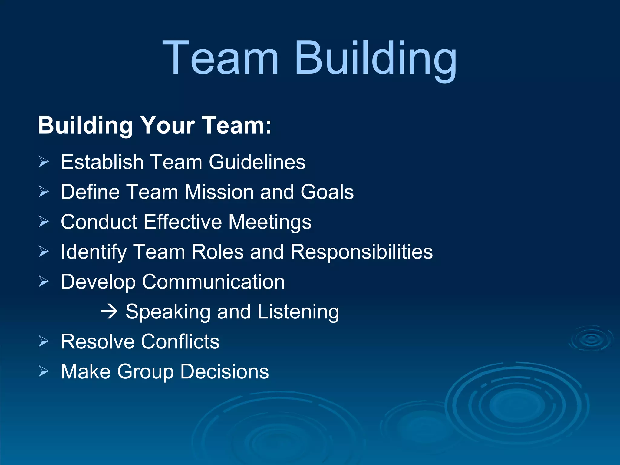 Team Building Building Your Team: Establish Team Guidelines Define Team Mission and Goals Conduct Effective Meetings Identify Team Roles and Responsibilities Develop Communication     Speaking and Listening Resolve Conflicts Make Group Decisions 