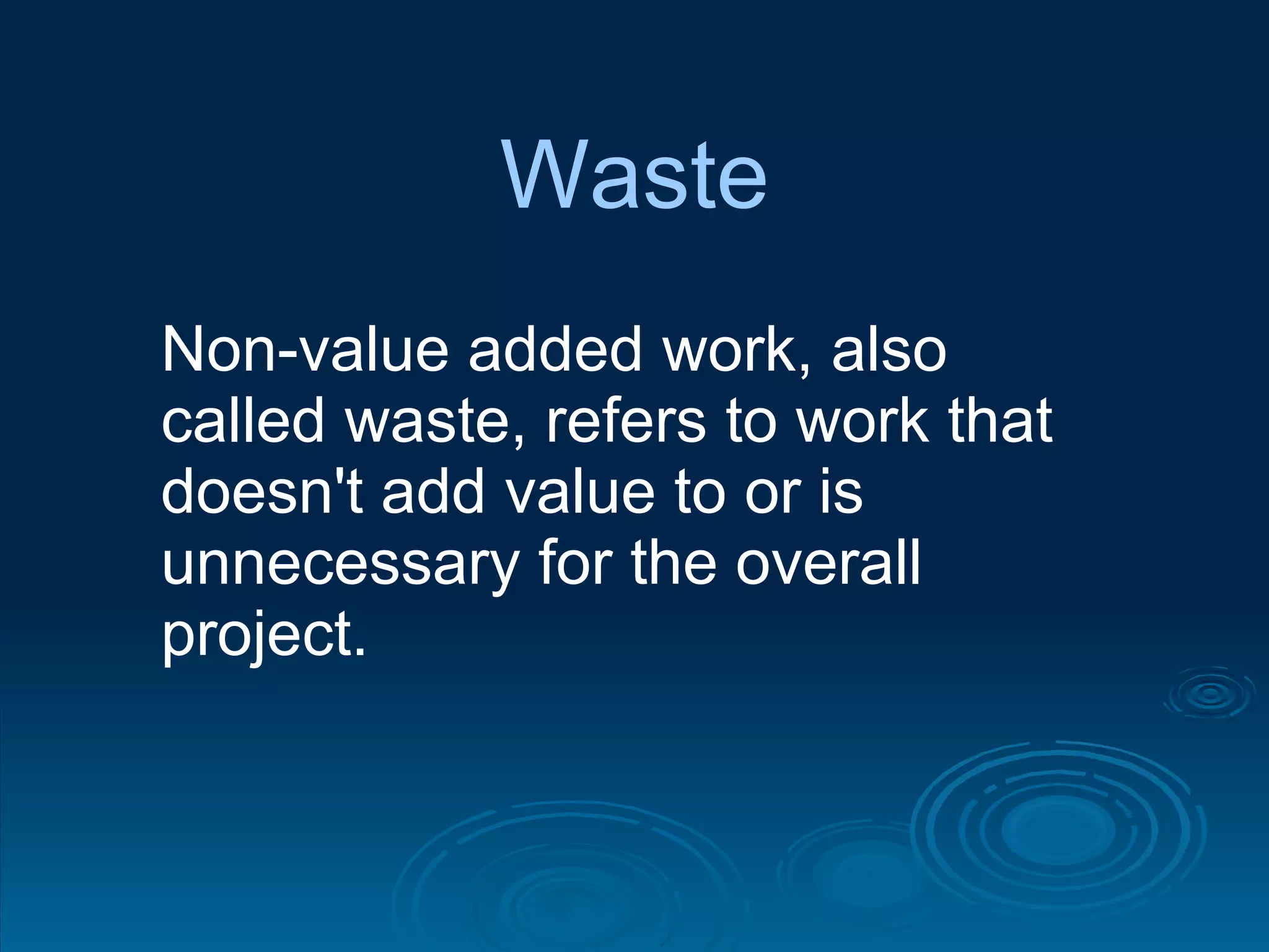 Waste Non-value added work, also called waste, refers to work that doesn't add value to or is unnecessary for the overall project.  