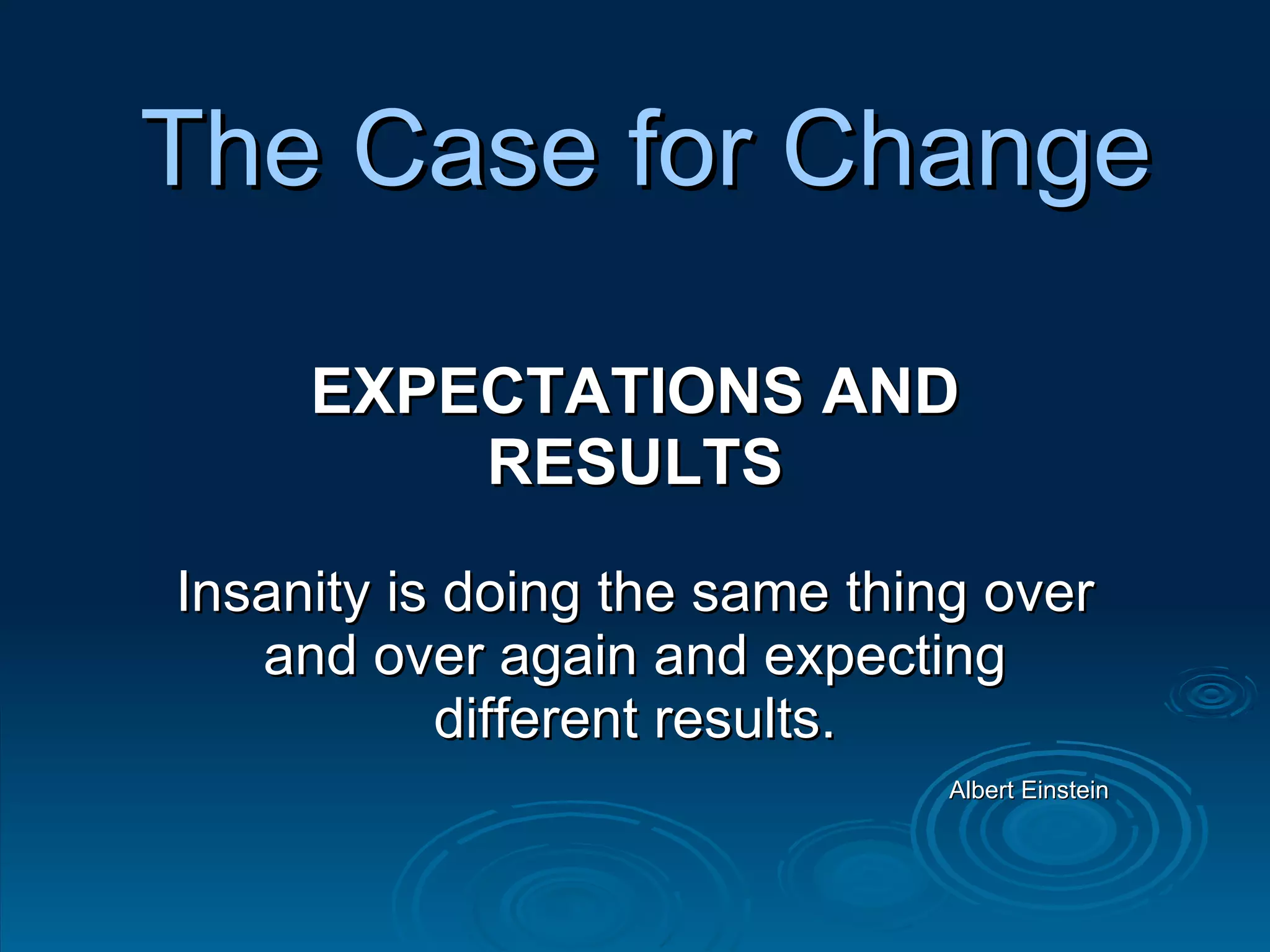 The Case for Change EXPECTATIONS AND RESULTS Insanity is doing the same thing over and over again and expecting different results. Albert Einstein 