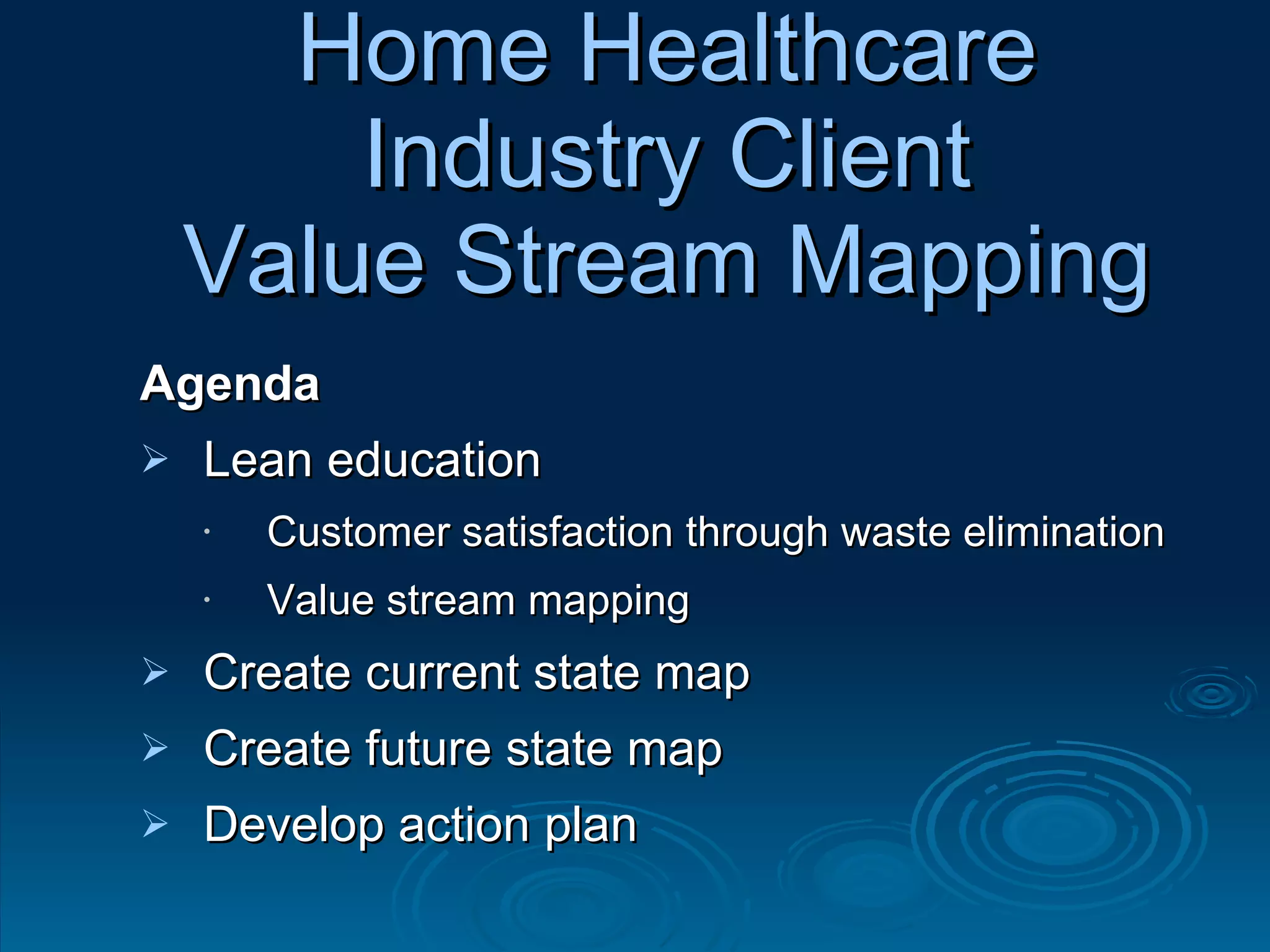 Home Healthcare Industry Client Value Stream Mapping Agenda Lean education Customer satisfaction through waste elimination Value stream mapping Create current state map Create future state map Develop action plan 