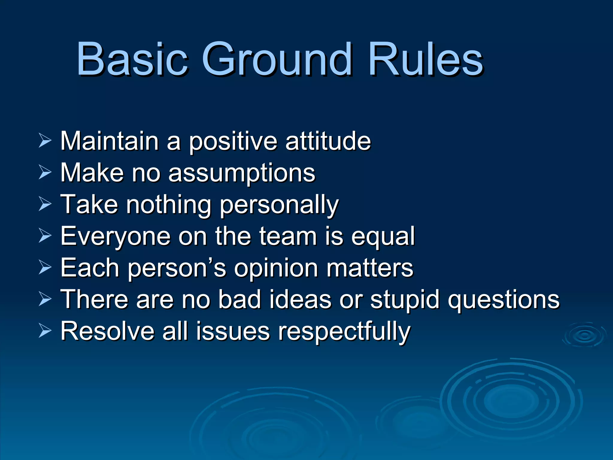 Basic Ground Rules   Maintain a positive attitude Make no assumptions Take nothing personally Everyone on the team is equal Each person’s opinion matters There are no bad ideas or stupid questions Resolve all issues respectfully 