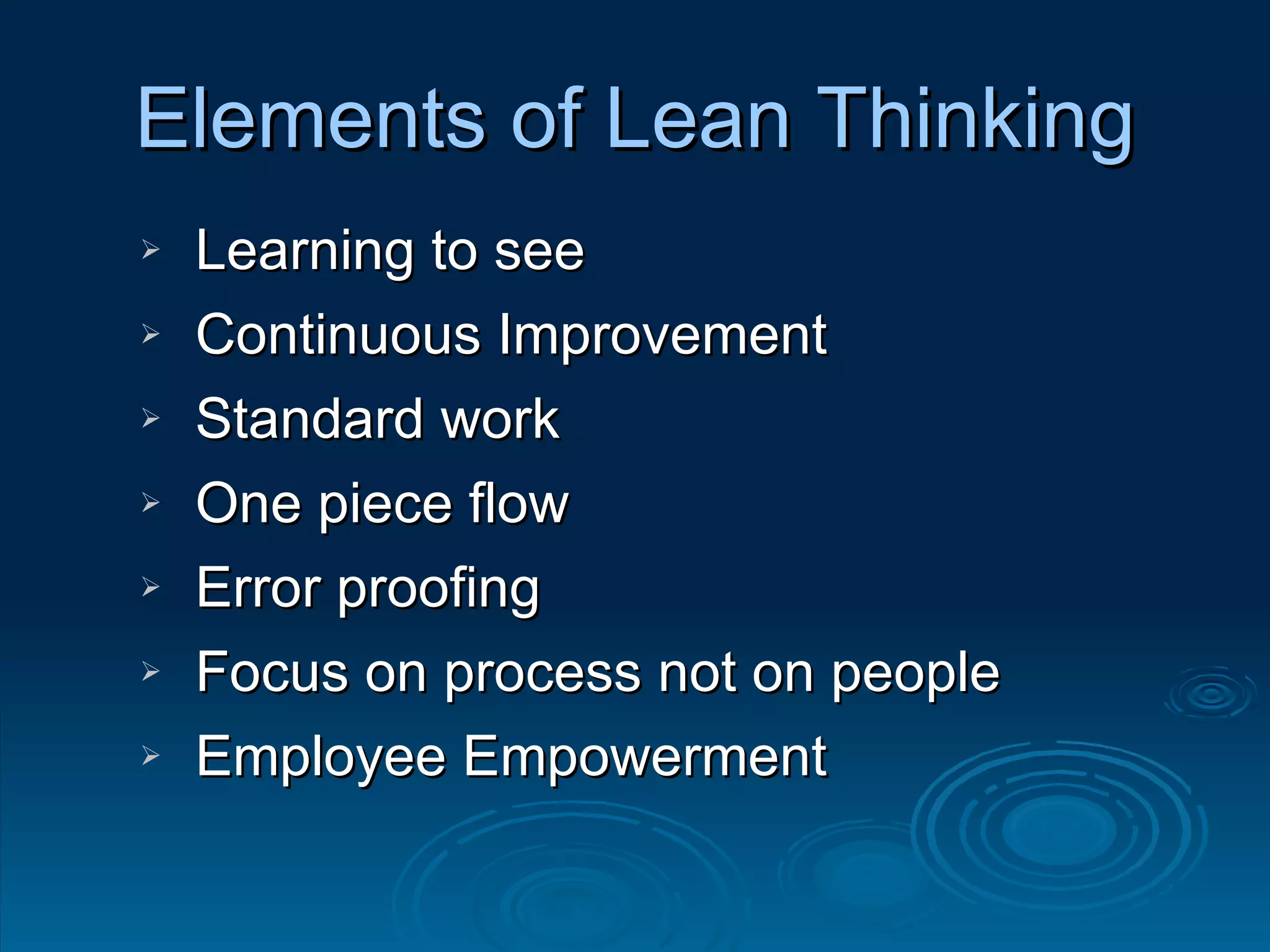 Elements of Lean Thinking Learning to see  Continuous Improvement  Standard work One piece flow Error proofing Focus on process not on people Employee Empowerment 