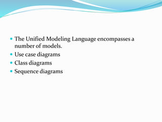  The Unified Modeling Language encompasses a
number of models.
 Use case diagrams
 Class diagrams
 Sequence diagrams
 