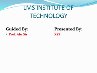 LMS INSTITUTE OF
TECHNOLOGY
Guided By: Presented By:
 Prof. Abc Sir XYZ
 